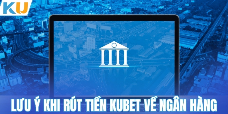 Lưu ý khi rút tiền KUBET về ngân hàng